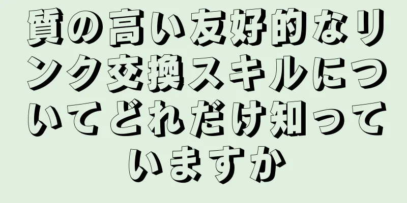 質の高い友好的なリンク交換スキルについてどれだけ知っていますか