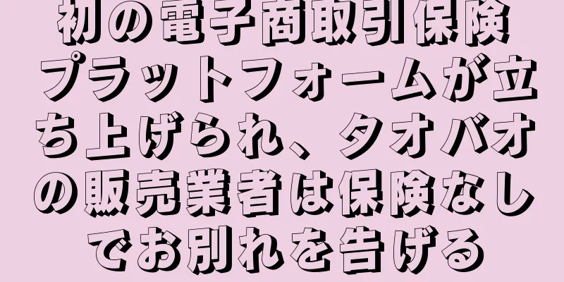 初の電子商取引保険プラットフォームが立ち上げられ、タオバオの販売業者は保険なしでお別れを告げる