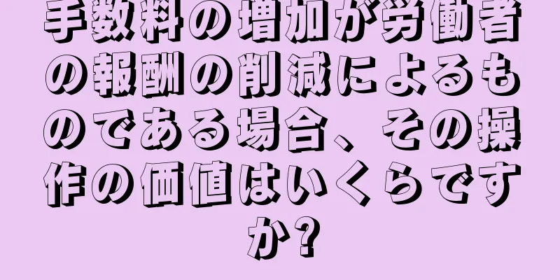 手数料の増加が労働者の報酬の削減によるものである場合、その操作の価値はいくらですか?