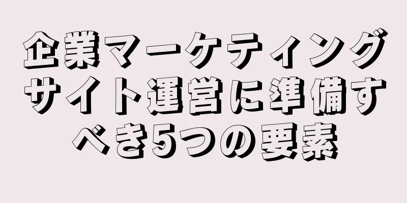企業マーケティングサイト運営に準備すべき5つの要素