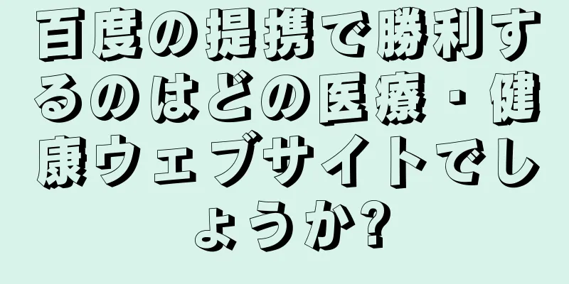 百度の提携で勝利するのはどの医療・健康ウェブサイトでしょうか?