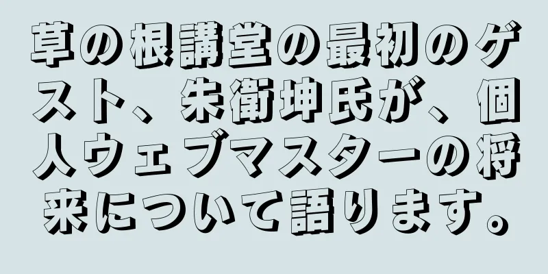 草の根講堂の最初のゲスト、朱衛坤氏が、個人ウェブマスターの将来について語ります。