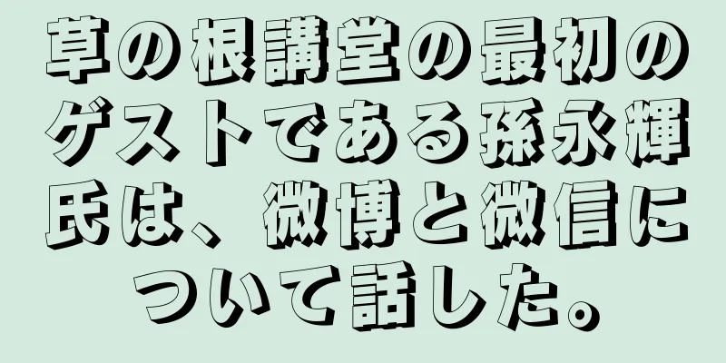 草の根講堂の最初のゲストである孫永輝氏は、微博と微信について話した。