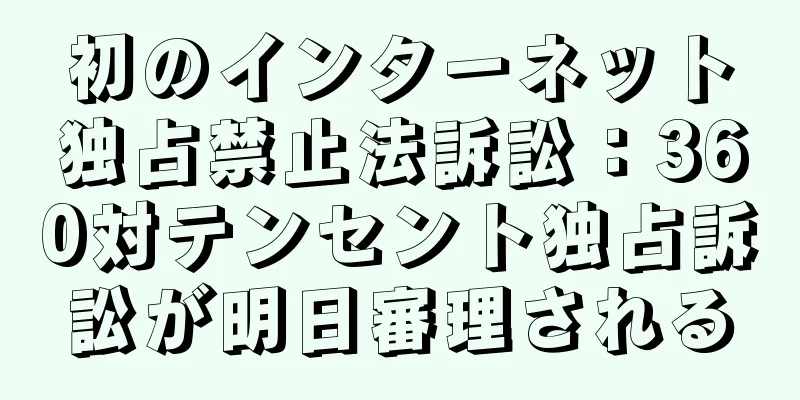 初のインターネット独占禁止法訴訟：360対テンセント独占訴訟が明日審理される