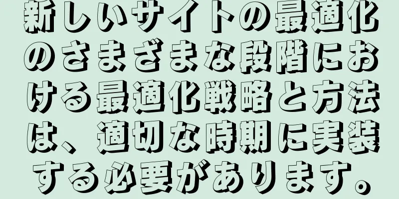 新しいサイトの最適化のさまざまな段階における最適化戦略と方法は、適切な時期に実装する必要があります。