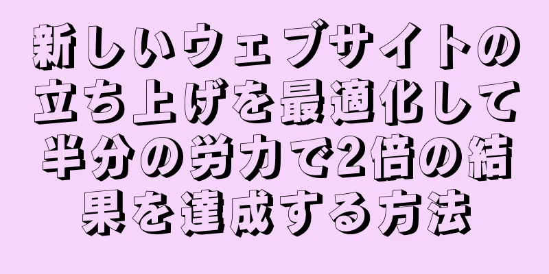 新しいウェブサイトの立ち上げを最適化して半分の労力で2倍の結果を達成する方法