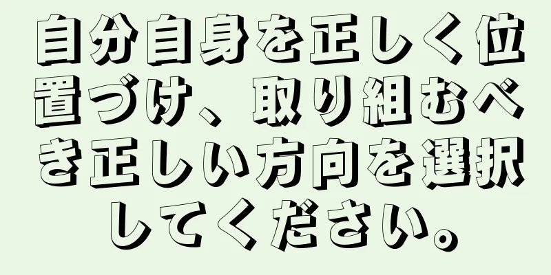 自分自身を正しく位置づけ、取り組むべき正しい方向を選択してください。