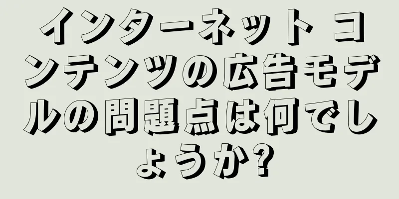 インターネット コンテンツの広告モデルの問題点は何でしょうか?