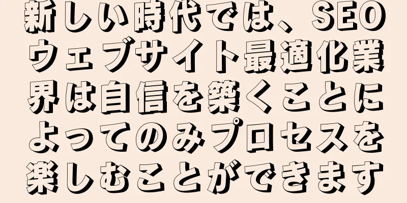 新しい時代では、SEOウェブサイト最適化業界は自信を築くことによってのみプロセスを楽しむことができます