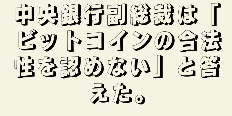 中央銀行副総裁は「ビットコインの合法性を認めない」と答えた。