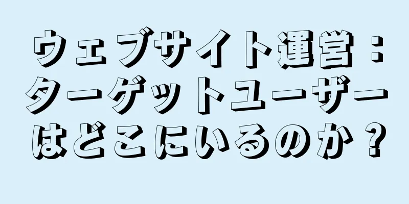 ウェブサイト運営：ターゲットユーザーはどこにいるのか？