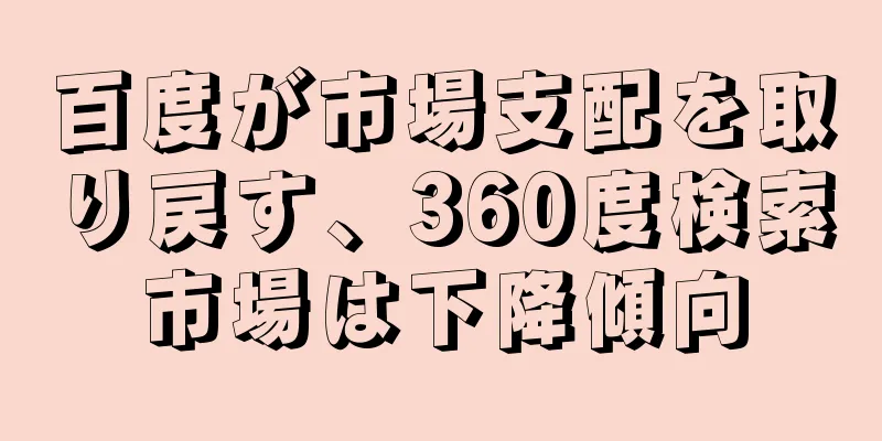 百度が市場支配を取り戻す、360度検索市場は下降傾向