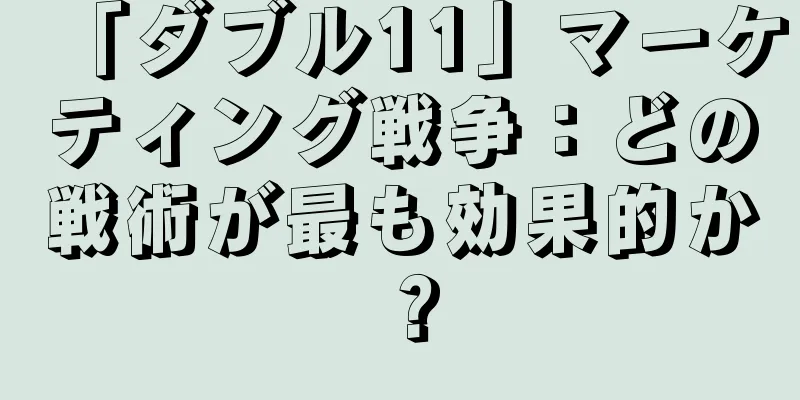 「ダブル11」マーケティング戦争：どの戦術が最も効果的か？