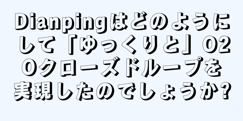 Dianpingはどのようにして「ゆっくりと」O2Oクローズドループを実現したのでしょうか?