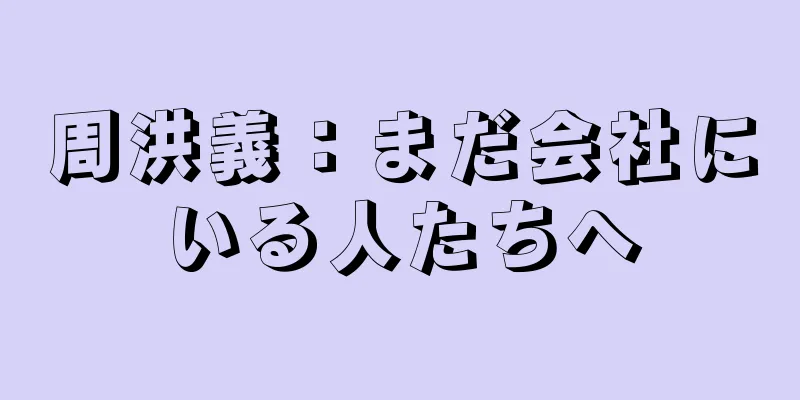 周洪義：まだ会社にいる人たちへ