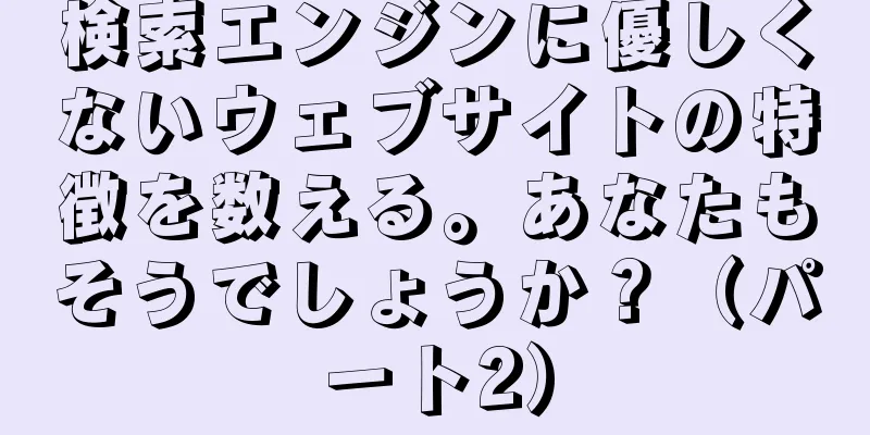 検索エンジンに優しくないウェブサイトの特徴を数える。あなたもそうでしょうか？（パート2）