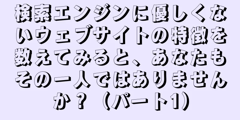 検索エンジンに優しくないウェブサイトの特徴を数えてみると、あなたもその一人ではありませんか？（パート1）