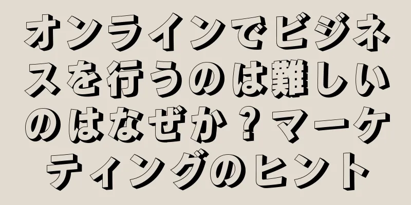 オンラインでビジネスを行うのは難しいのはなぜか？マーケティングのヒント