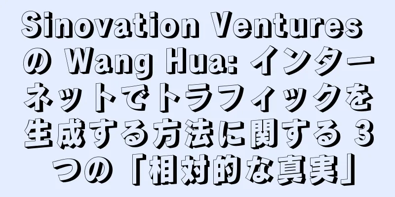 Sinovation Ventures の Wang Hua: インターネットでトラフィックを生成する方法に関する 3 つの「相対的な真実」