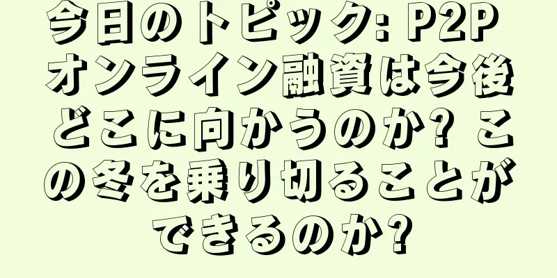 今日のトピック: P2P オンライン融資は今後どこに向かうのか? この冬を乗り切ることができるのか?