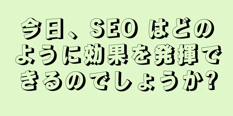 今日、SEO はどのように効果を発揮できるのでしょうか?