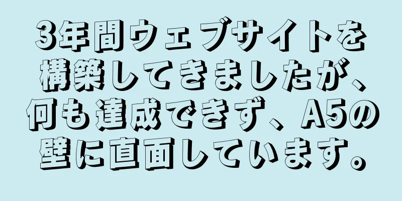 3年間ウェブサイトを構築してきましたが、何も達成できず、A5の壁に直面しています。