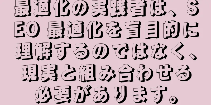 最適化の実践者は、SEO 最適化を盲目的に理解するのではなく、現実と組み合わせる必要があります。