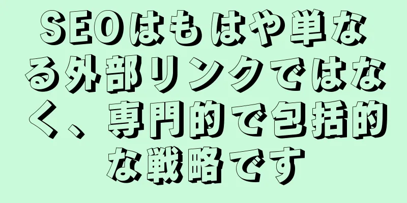 SEOはもはや単なる外部リンクではなく、専門的で包括的な戦略です