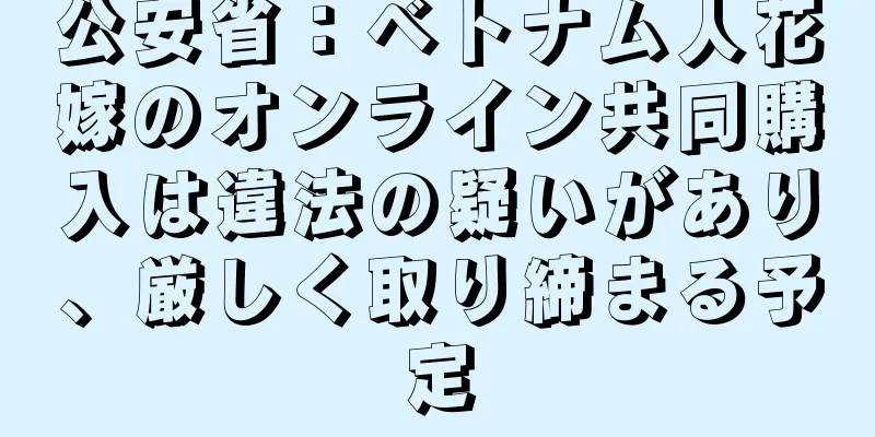 公安省：ベトナム人花嫁のオンライン共同購入は違法の疑いがあり、厳しく取り締まる予定