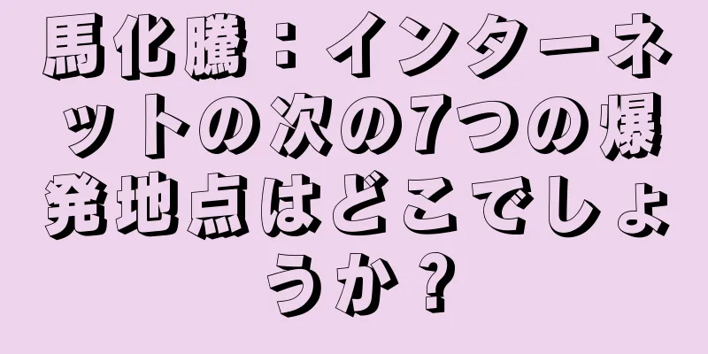 馬化騰：インターネットの次の7つの爆発地点はどこでしょうか？