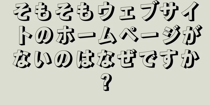 そもそもウェブサイトのホームページがないのはなぜですか?