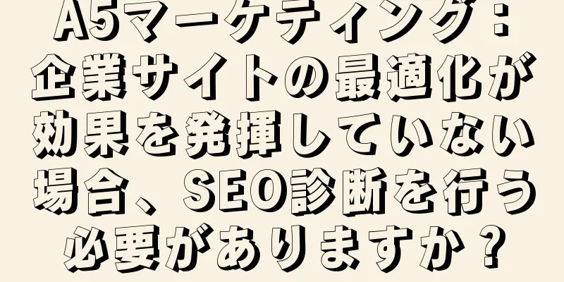 A5マーケティング：企業サイトの最適化が効果を発揮していない場合、SEO診断を行う必要がありますか？
