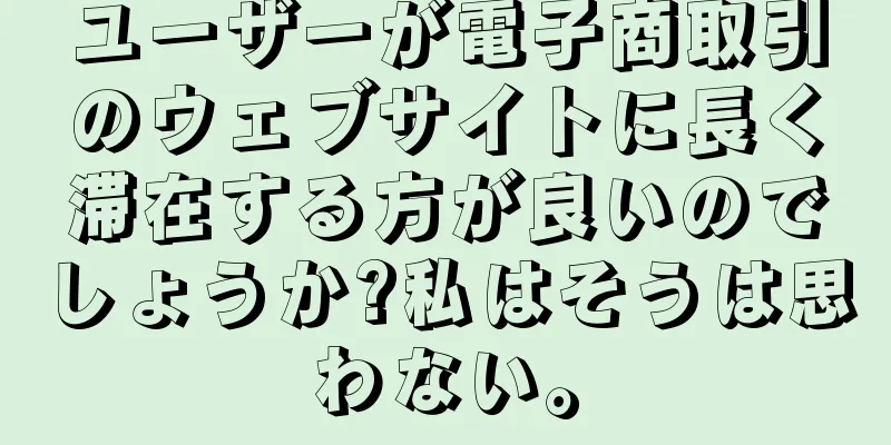 ユーザーが電子商取引のウェブサイトに長く滞在する方が良いのでしょうか?私はそうは思わない。