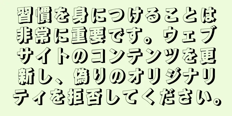 習慣を身につけることは非常に重要です。ウェブサイトのコンテンツを更新し、偽りのオリジナリティを拒否してください。