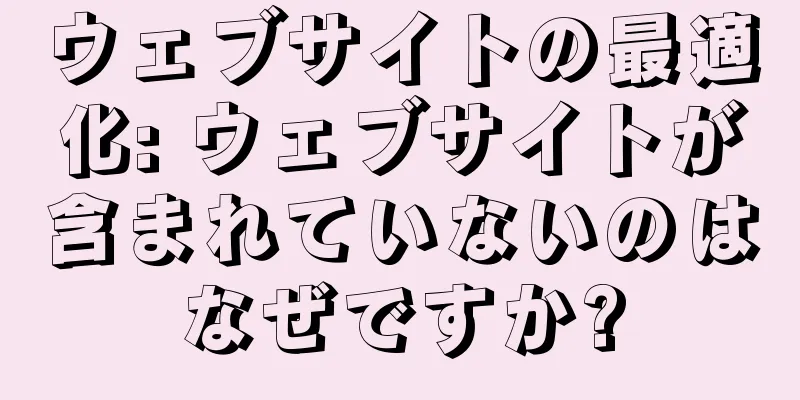 ウェブサイトの最適化: ウェブサイトが含まれていないのはなぜですか?