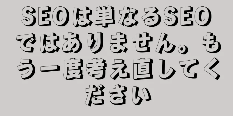 SEOは単なるSEOではありません。もう一度考え直してください