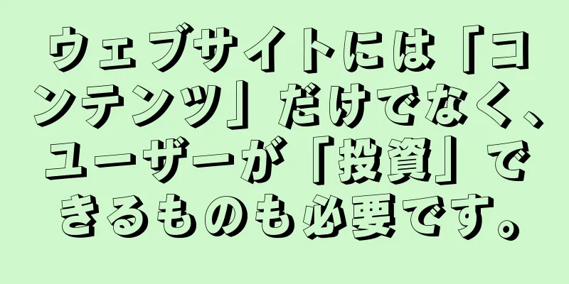 ウェブサイトには「コンテンツ」だけでなく、ユーザーが「投資」できるものも必要です。