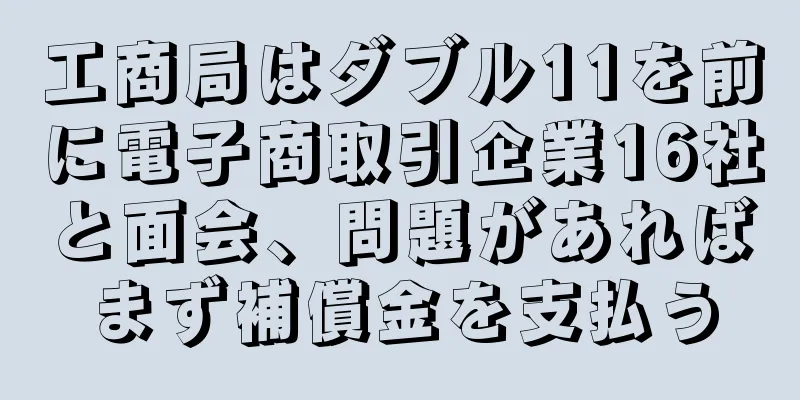 工商局はダブル11を前に電子商取引企業16社と面会、問題があればまず補償金を支払う