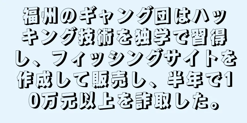 福州のギャング団はハッキング技術を独学で習得し、フィッシングサイトを作成して販売し、半年で10万元以上を詐取した。