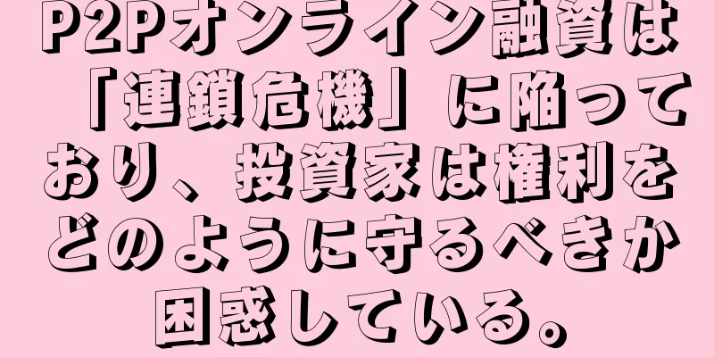 P2Pオンライン融資は「連鎖危機」に陥っており、投資家は権利をどのように守るべきか困惑している。