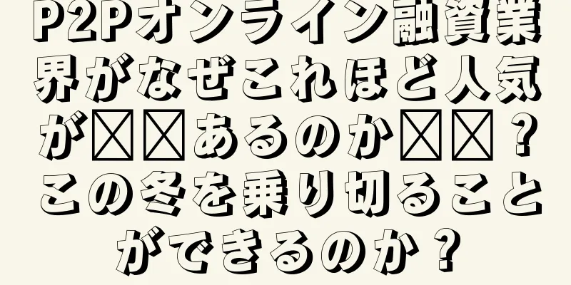 P2Pオンライン融資業界がなぜこれほど人気が​​あるのか​​？この冬を乗り切ることができるのか？