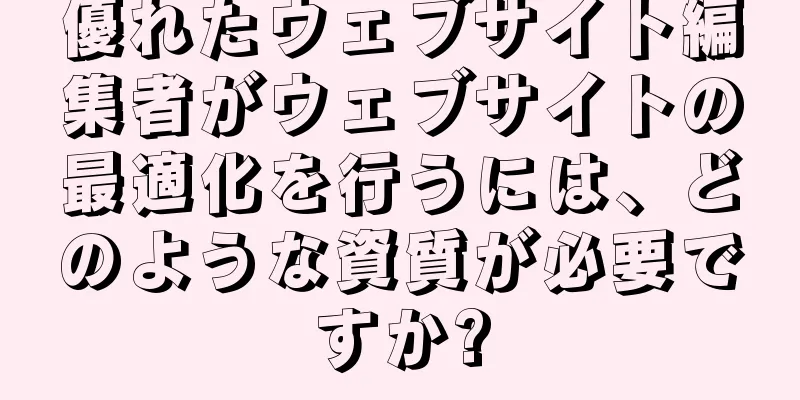 優れたウェブサイト編集者がウェブサイトの最適化を行うには、どのような資質が必要ですか?