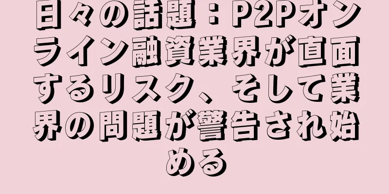 日々の話題：P2Pオンライン融資業界が直面するリスク、そして業界の問題が警告され始める