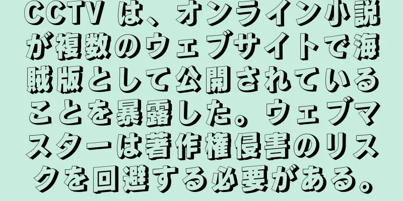 CCTV は、オンライン小説が複数のウェブサイトで海賊版として公開されていることを暴露した。ウェブマスターは著作権侵害のリスクを回避する必要がある。