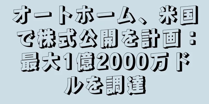オートホーム、米国で株式公開を計画：最大1億2000万ドルを調達