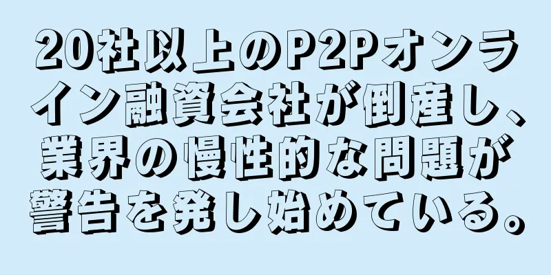 20社以上のP2Pオンライン融資会社が倒産し、業界の慢性的な問題が警告を発し始めている。