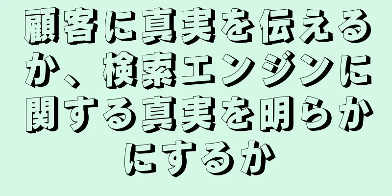 顧客に真実を伝えるか、検索エンジンに関する真実を明らかにするか