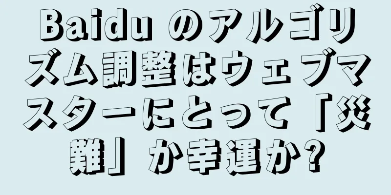 Baidu のアルゴリズム調整はウェブマスターにとって「災難」か幸運か?
