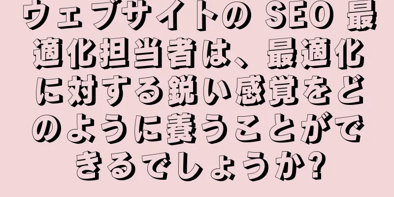 ウェブサイトの SEO 最適化担当者は、最適化に対する鋭い感覚をどのように養うことができるでしょうか?