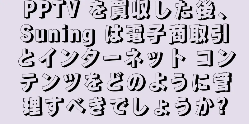 PPTV を買収した後、Suning は電子商取引とインターネット コンテンツをどのように管理すべきでしょうか?
